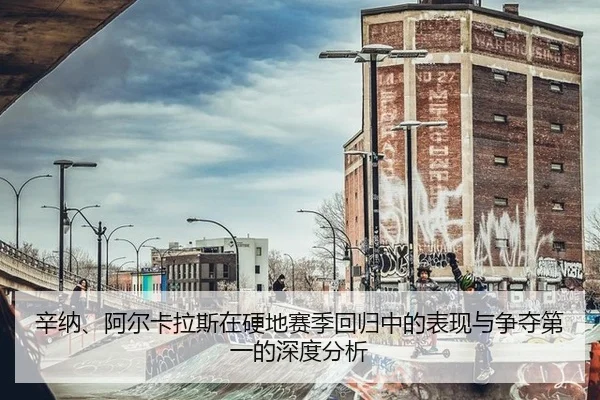 辛纳、阿尔卡拉斯在硬地赛季回归中的表现与争夺第一的深度分析